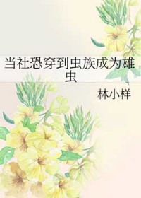 当社恐穿到虫族成为雄虫林小样